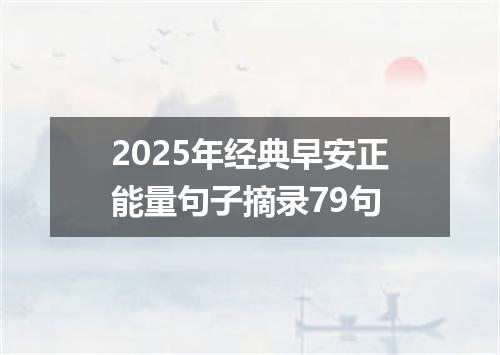 2025年经典早安正能量句子摘录79句