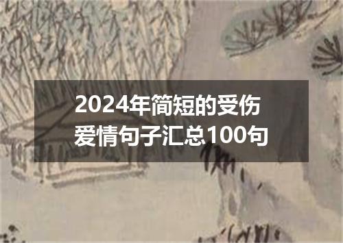 2024年简短的受伤爱情句子汇总100句