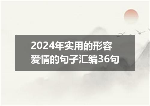 2024年实用的形容爱情的句子汇编36句