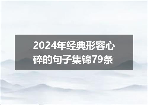 2024年经典形容心碎的句子集锦79条