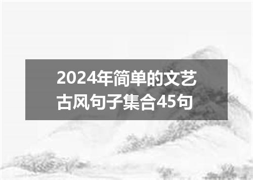 2024年简单的文艺古风句子集合45句