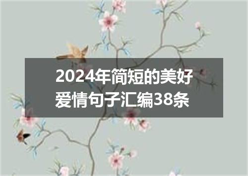2024年简短的美好爱情句子汇编38条