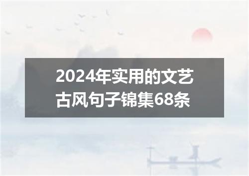 2024年实用的文艺古风句子锦集68条