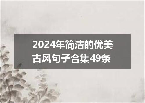 2024年简洁的优美古风句子合集49条