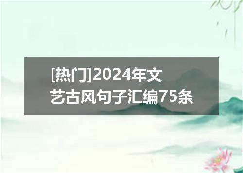 [热门]2024年文艺古风句子汇编75条