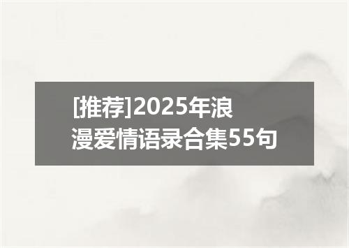 [推荐]2025年浪漫爱情语录合集55句