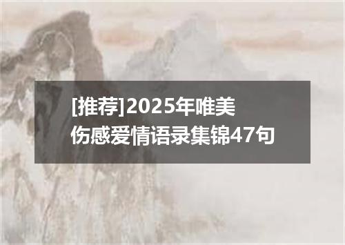 [推荐]2025年唯美伤感爱情语录集锦47句