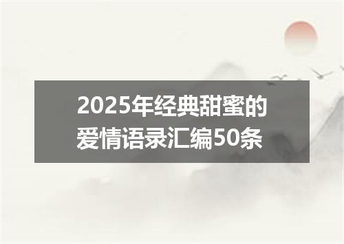 2025年经典甜蜜的爱情语录汇编50条