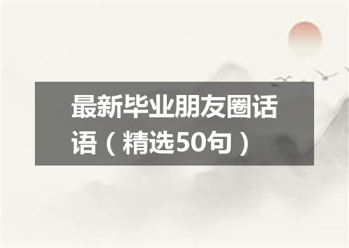 最新毕业朋友圈话语（精选50句）