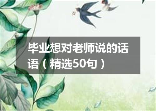 毕业想对老师说的话语(精选50句)
