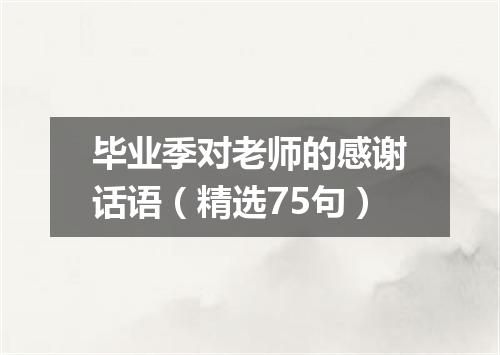毕业季对老师的感谢话语（精选75句）