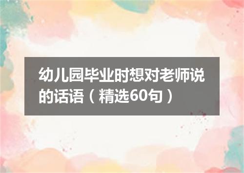 幼儿园毕业时想对老师说的话语（精选60句）