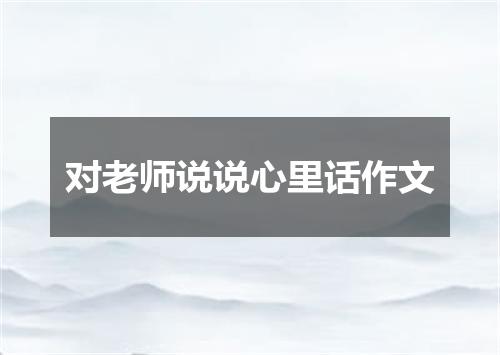 对老师说说心里话作文