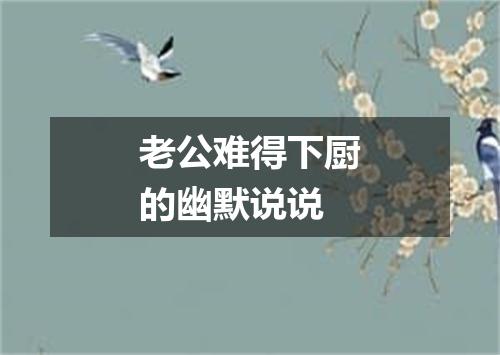 老公难得下厨的幽默说说