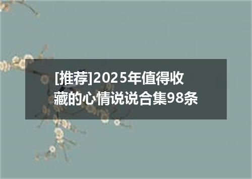 [推荐]2025年值得收藏的心情说说合集98条