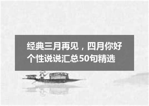 经典三月再见，四月你好个性说说汇总50句精选