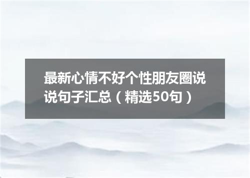 最新心情不好个性朋友圈说说句子汇总（精选50句）