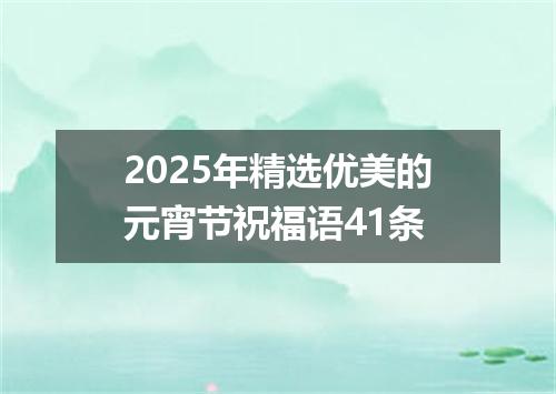 2025年精选优美的元宵节祝福语41条