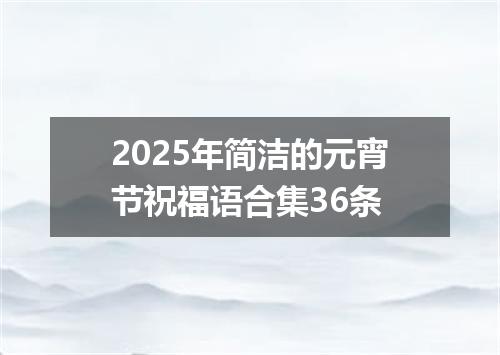 2025年简洁的元宵节祝福语合集36条