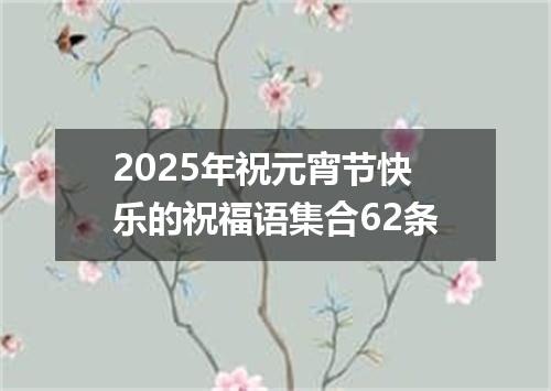 2025年祝元宵节快乐的祝福语集合62条
