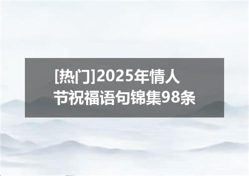 [热门]2025年情人节祝福语句锦集98条