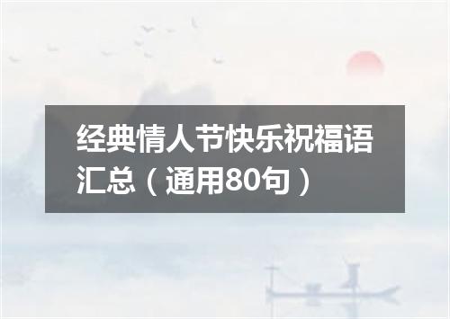 经典情人节快乐祝福语汇总（通用80句）