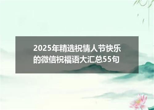 2025年精选祝情人节快乐的微信祝福语大汇总55句