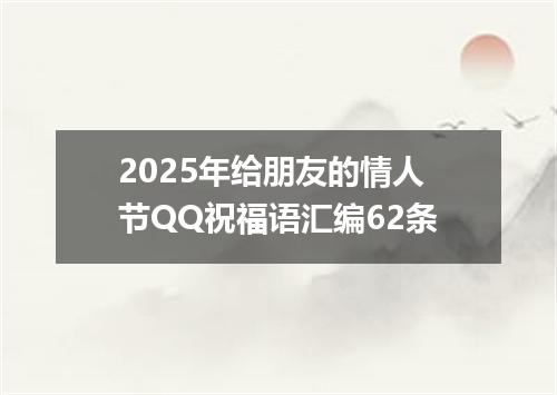 2025年给朋友的情人节QQ祝福语汇编62条