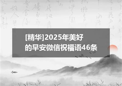 [精华]2025年美好的早安微信祝福语46条