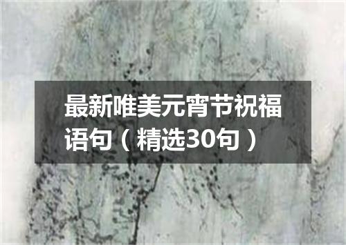 最新唯美元宵节祝福语句（精选30句）