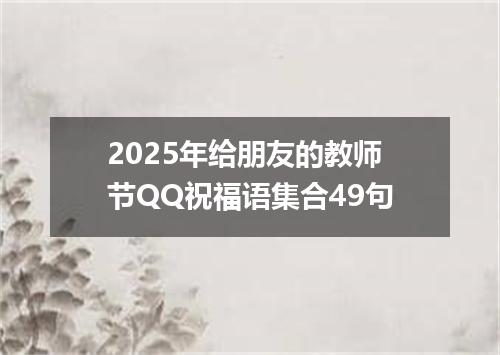 2025年给朋友的教师节QQ祝福语集合49句