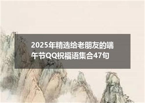 2025年精选给老朋友的端午节QQ祝福语集合47句
