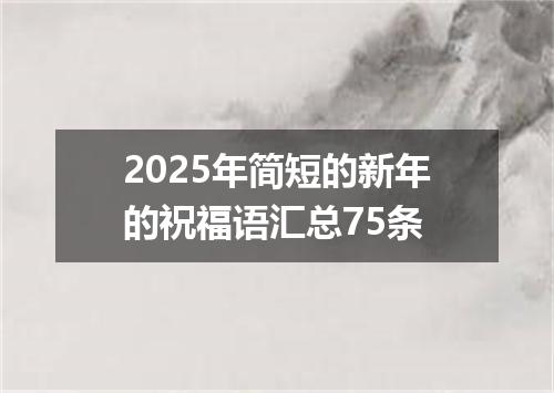 2025年简短的新年的祝福语汇总75条