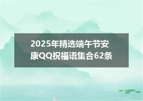 2025年精选端午节安康QQ祝福语集合62条