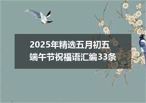 2025年精选五月初五端午节祝福语汇编33条