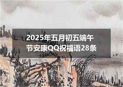 2025年五月初五端午节安康QQ祝福语28条