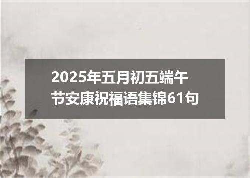 2025年五月初五端午节安康祝福语集锦61句