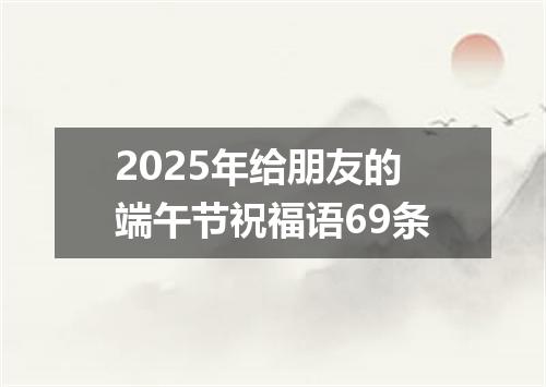 2025年给朋友的端午节祝福语69条