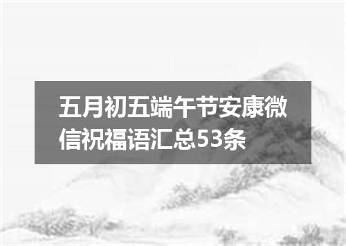 五月初五端午节安康微信祝福语汇总53条