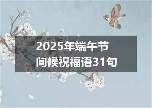 2025年端午节问候祝福语31句