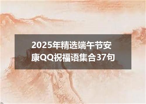 2025年精选端午节安康QQ祝福语集合37句