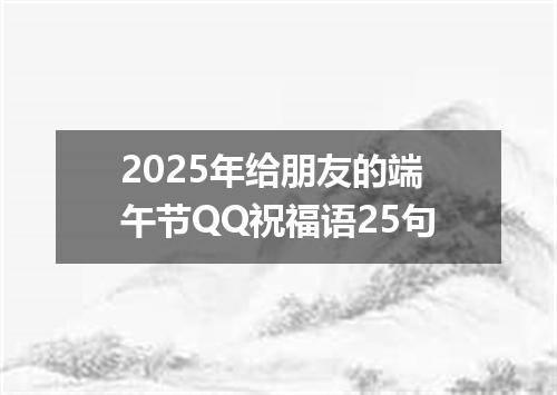 2025年给朋友的端午节QQ祝福语25句