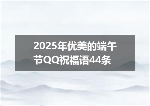 2025年优美的端午节QQ祝福语44条