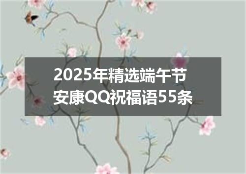 2025年精选端午节安康QQ祝福语55条