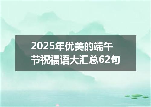 2025年优美的端午节祝福语大汇总62句