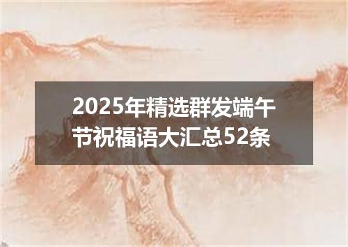 2025年精选群发端午节祝福语大汇总52条