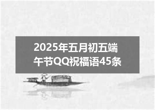 2025年五月初五端午节QQ祝福语45条