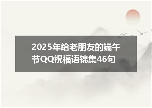 2025年给老朋友的端午节QQ祝福语锦集46句