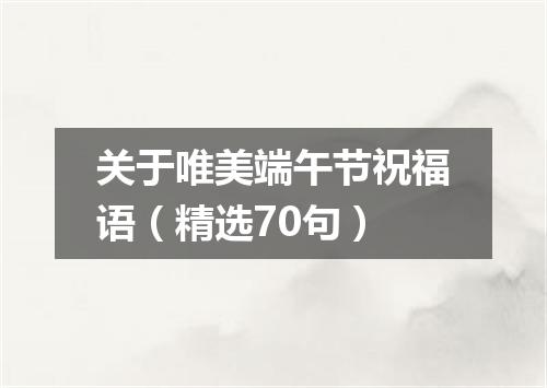 关于唯美端午节祝福语（精选70句）