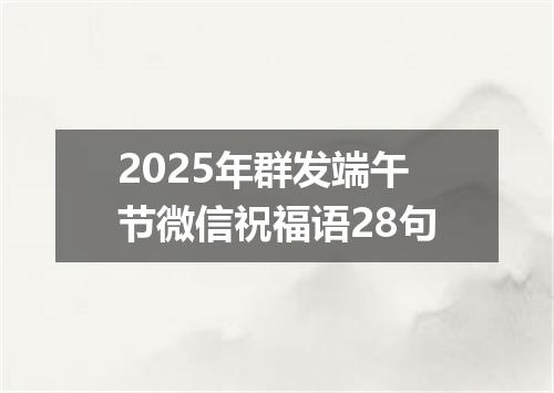 2025年群发端午节微信祝福语28句